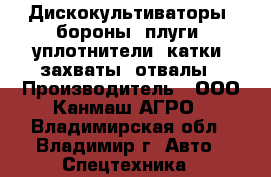  Дискокультиваторы, бороны, плуги, уплотнители, катки, захваты, отвалы › Производитель ­ ООО Канмаш АГРО - Владимирская обл., Владимир г. Авто » Спецтехника   